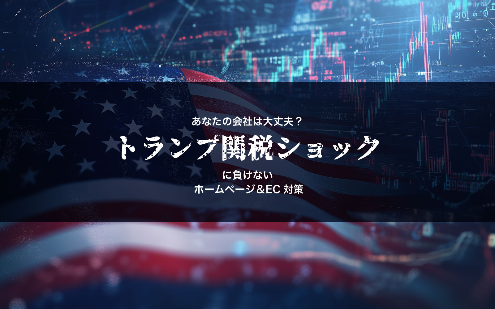 あなたの会社は大丈夫？トランプ関税ショックに負けないホームページ＆EC対策